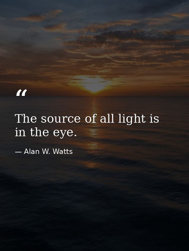 The source of all light is in the eye. — Alan W. Watts