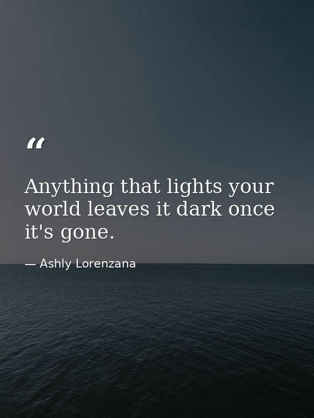 Anything that lights your world leaves it dark once it's gone. — Ashly Lorenzana