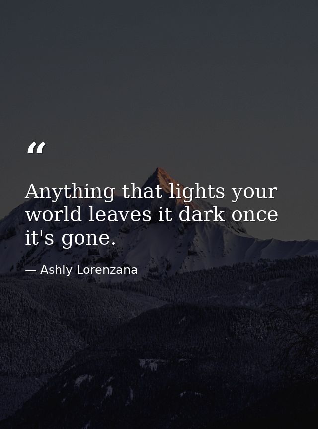 Anything that lights your world leaves it dark once it's gone. — Ashly Lorenzana