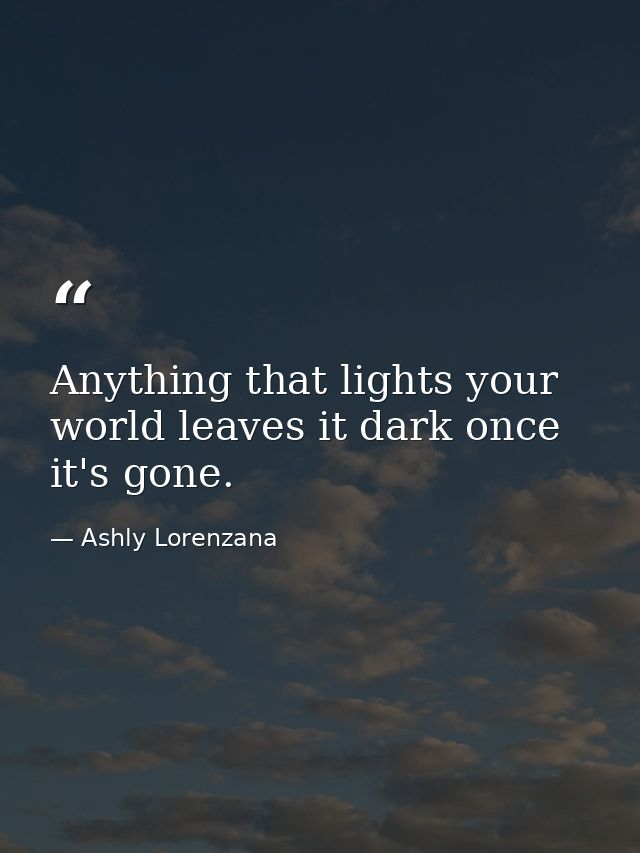 Anything that lights your world leaves it dark once it's gone. — Ashly Lorenzana