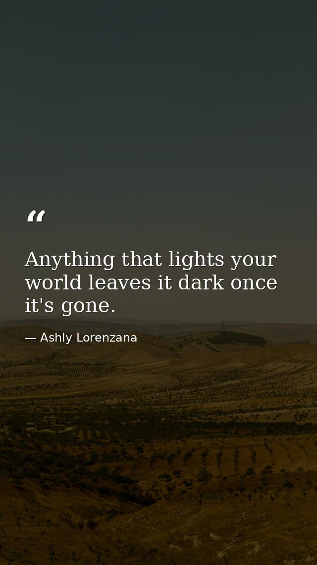 Anything that lights your world leaves it dark once it's gone. — Ashly Lorenzana