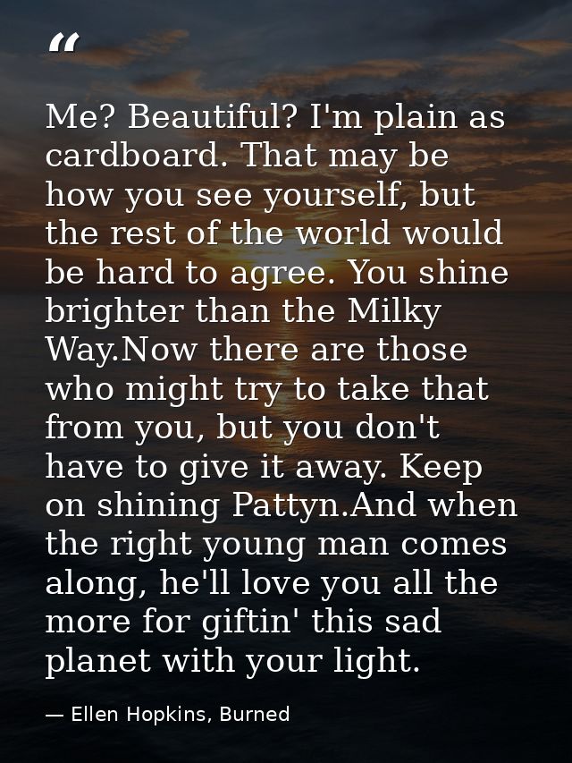 Me? Beautiful? I'm plain as cardboard. That may be how you see yourself, but the rest of the world would be hard to agre — Ellen Hopkins, Burned