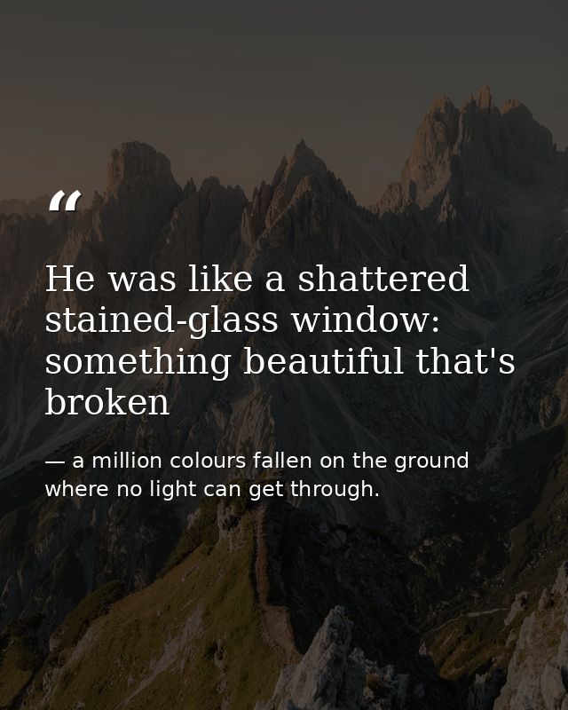 He was like a shattered stained-glass window: something beautiful that's broken — a million colours fallen on the ground where no light can get through.