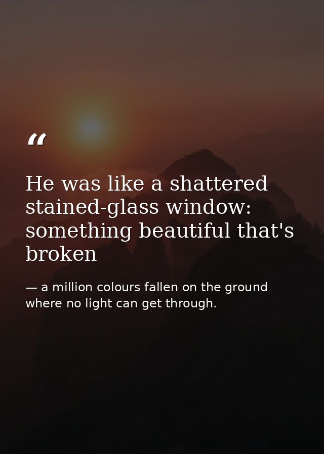 He was like a shattered stained-glass window: something beautiful that's broken — a million colours fallen on the ground where no light can get through.