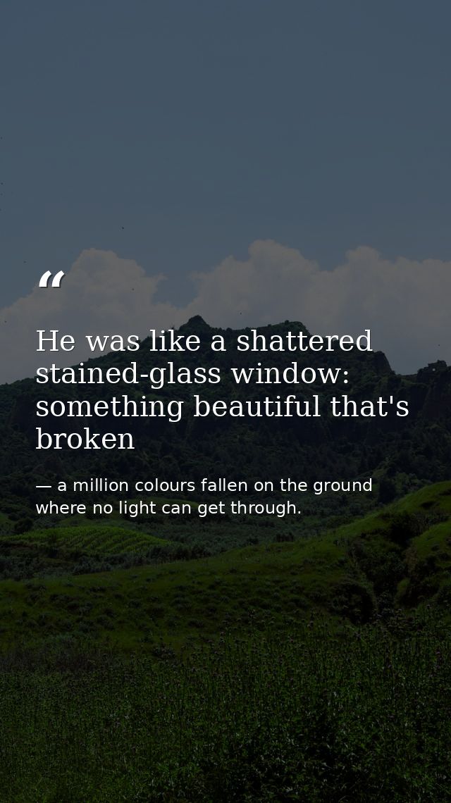 He was like a shattered stained-glass window: something beautiful that's broken — a million colours fallen on the ground where no light can get through.