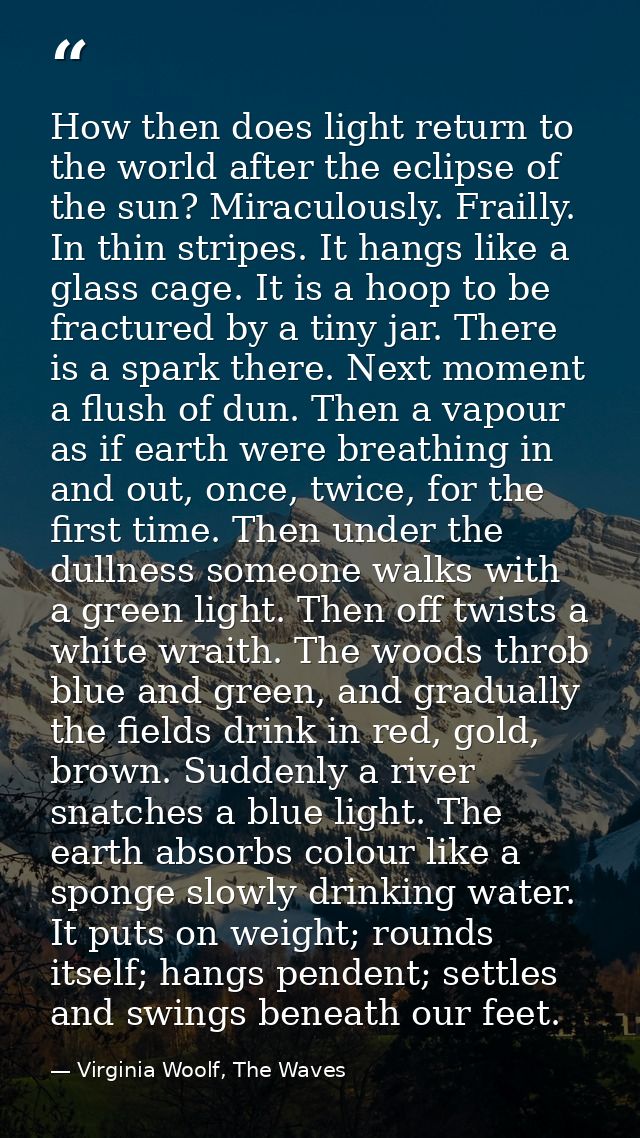 How then does light return to the world after the eclipse of the sun? Miraculously. Frailly. In thin stripes. It hangs l — Virginia Woolf, The Waves