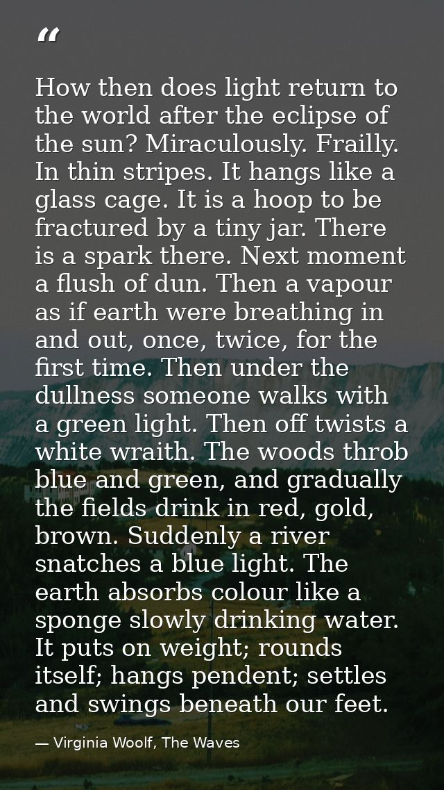 How then does light return to the world after the eclipse of the sun? Miraculously. Frailly. In thin stripes. It hangs l — Virginia Woolf, The Waves