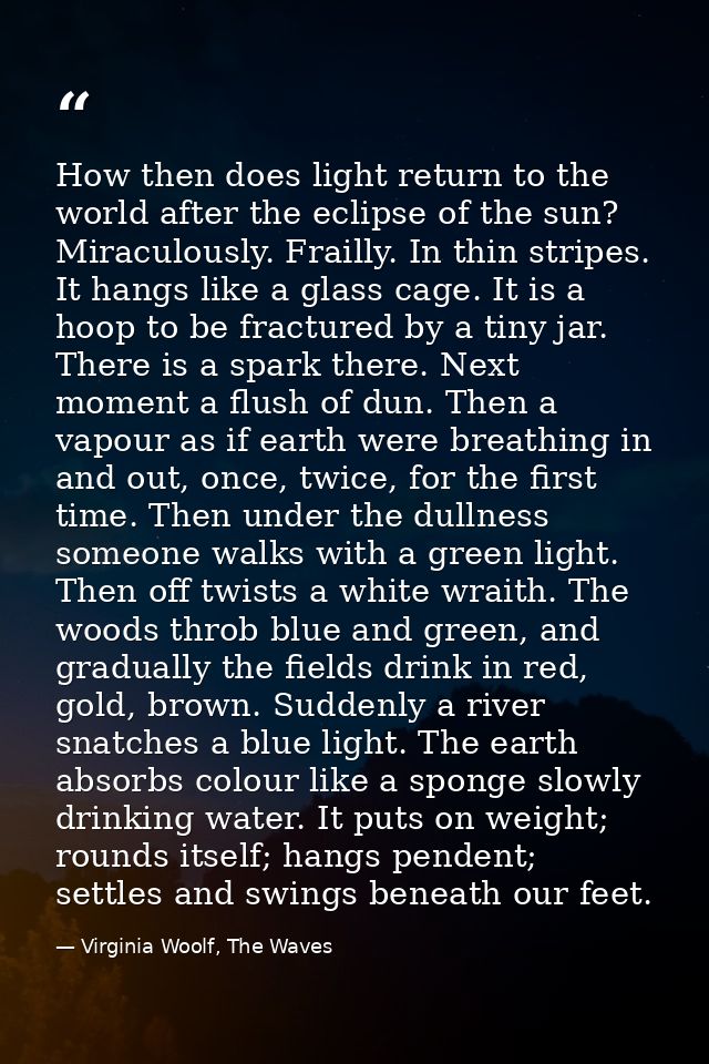 How then does light return to the world after the eclipse of the sun? Miraculously. Frailly. In thin stripes. It hangs l — Virginia Woolf, The Waves