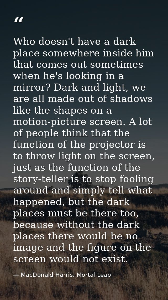 Who doesn't have a dark place somewhere inside him that comes out sometimes when he's looking in a mirror? Dark and ligh — MacDonald Harris, Mortal Leap