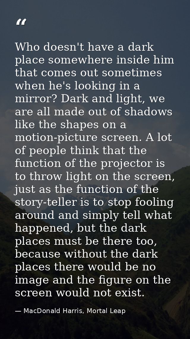 Who doesn't have a dark place somewhere inside him that comes out sometimes when he's looking in a mirror? Dark and ligh — MacDonald Harris, Mortal Leap