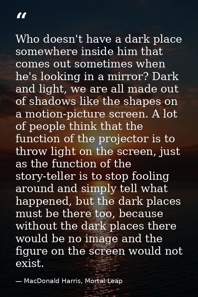 Who doesn't have a dark place somewhere inside him that comes out sometimes when he's looking in a mirror? Dark and ligh — MacDonald Harris, Mortal Leap