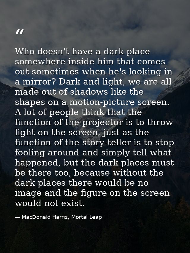 Who doesn't have a dark place somewhere inside him that comes out sometimes when he's looking in a mirror? Dark and ligh — MacDonald Harris, Mortal Leap