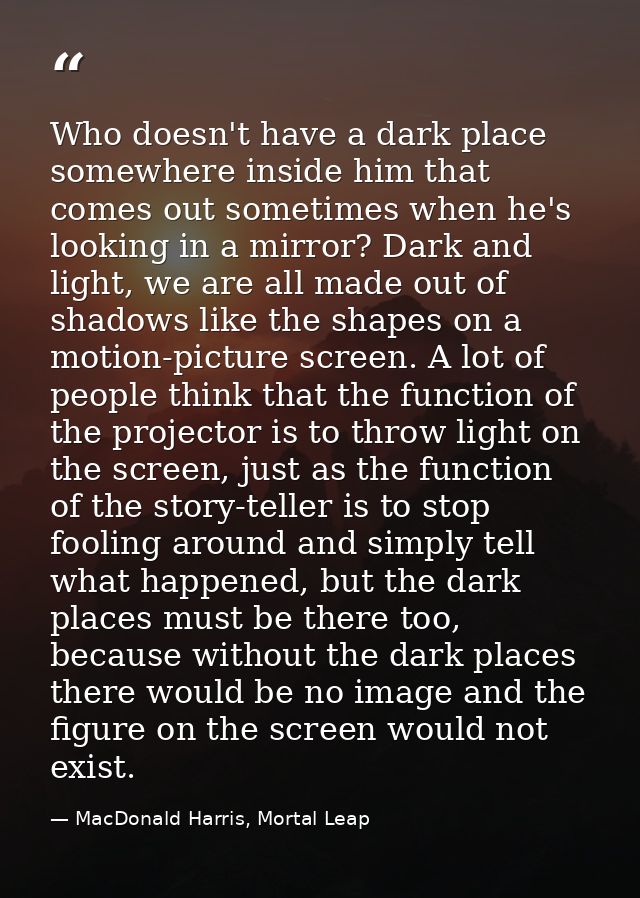 Who doesn't have a dark place somewhere inside him that comes out sometimes when he's looking in a mirror? Dark and ligh — MacDonald Harris, Mortal Leap