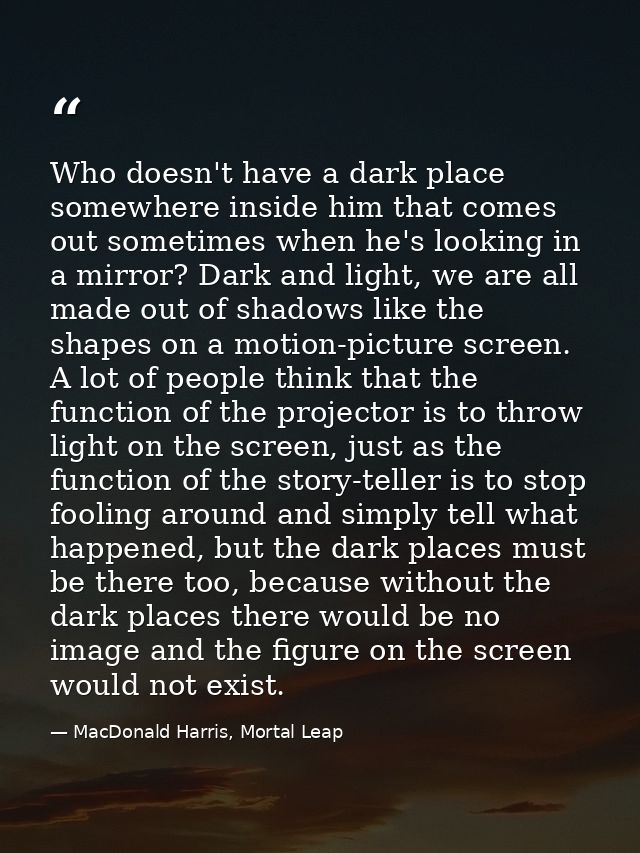 Who doesn't have a dark place somewhere inside him that comes out sometimes when he's looking in a mirror? Dark and ligh — MacDonald Harris, Mortal Leap