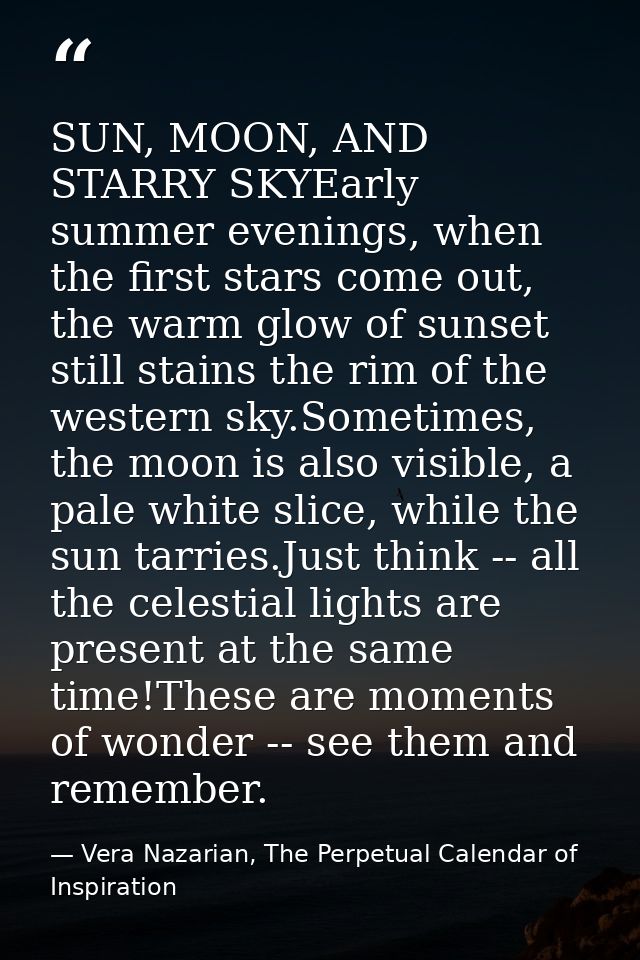 SUN, MOON, AND STARRY SKYEarly summer evenings, when the first stars come out, the warm glow of sunset still stains the  — Vera Nazarian, The Perpetual Calendar of Inspiration