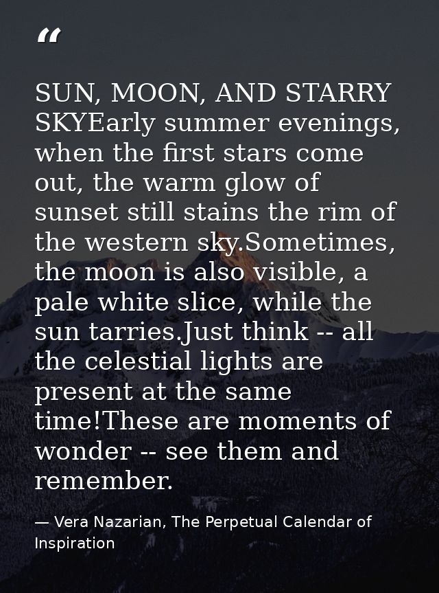 SUN, MOON, AND STARRY SKYEarly summer evenings, when the first stars come out, the warm glow of sunset still stains the  — Vera Nazarian, The Perpetual Calendar of Inspiration