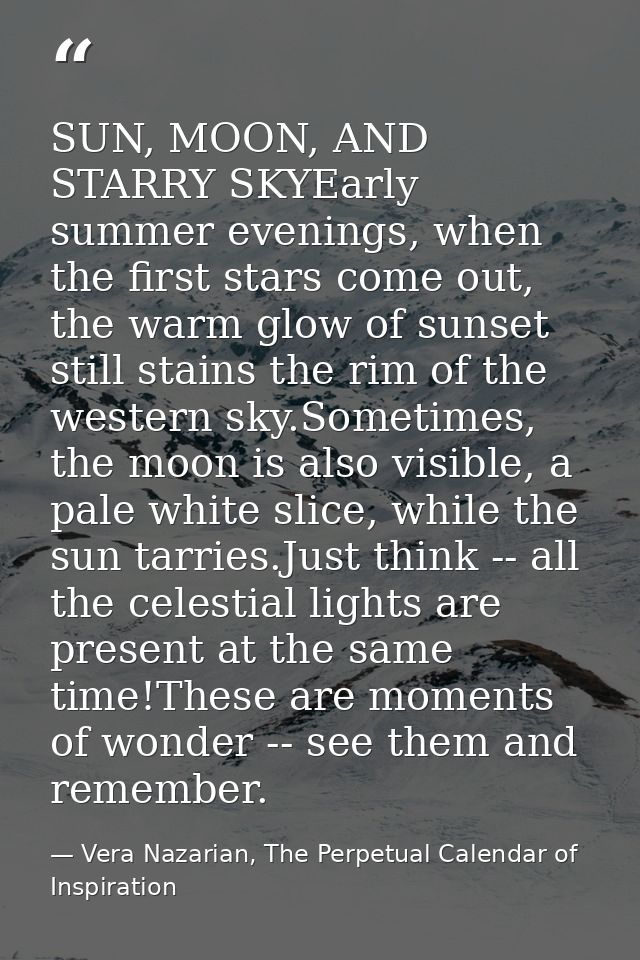 SUN, MOON, AND STARRY SKYEarly summer evenings, when the first stars come out, the warm glow of sunset still stains the  — Vera Nazarian, The Perpetual Calendar of Inspiration