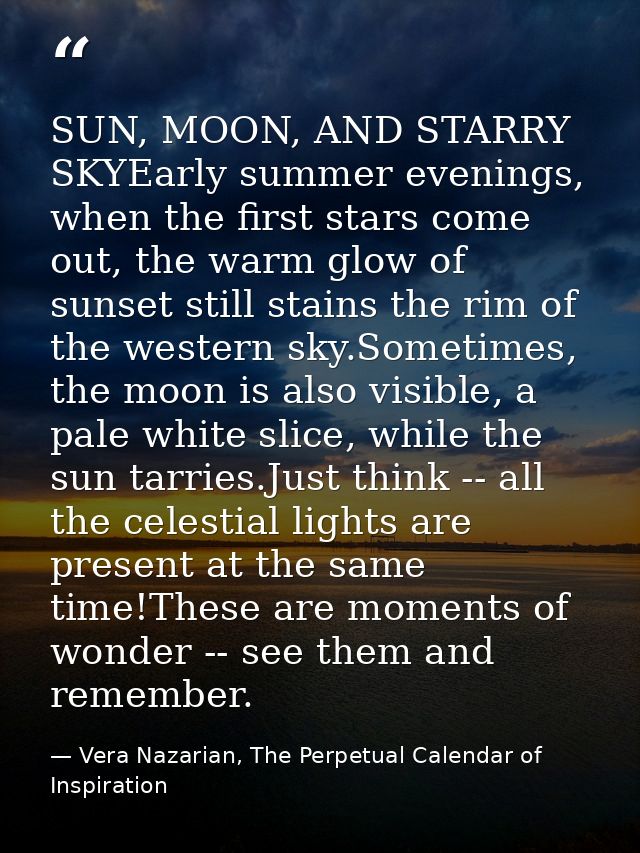 SUN, MOON, AND STARRY SKYEarly summer evenings, when the first stars come out, the warm glow of sunset still stains the  — Vera Nazarian, The Perpetual Calendar of Inspiration