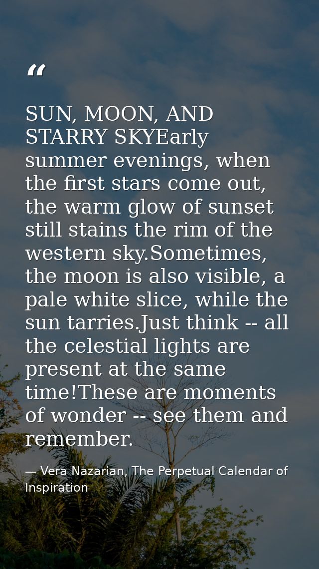 SUN, MOON, AND STARRY SKYEarly summer evenings, when the first stars come out, the warm glow of sunset still stains the  — Vera Nazarian, The Perpetual Calendar of Inspiration