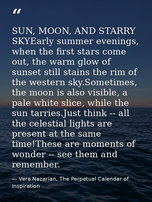SUN, MOON, AND STARRY SKYEarly summer evenings, when the first stars come out, the warm glow of sunset still stains the  — Vera Nazarian, The Perpetual Calendar of Inspiration