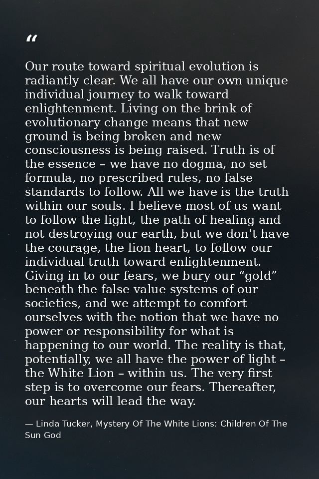 Our route toward spiritual evolution is radiantly clear. We all have our own unique individual journey to walk toward en — Linda Tucker, Mystery Of The White Lions: Children Of The Sun God
