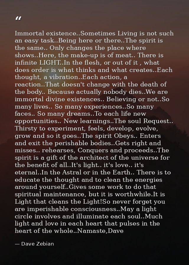 Immortal existence..Sometimes Living is not such an easy task..Being here or there..The spirit is the same.. Only change — Dave Zebian