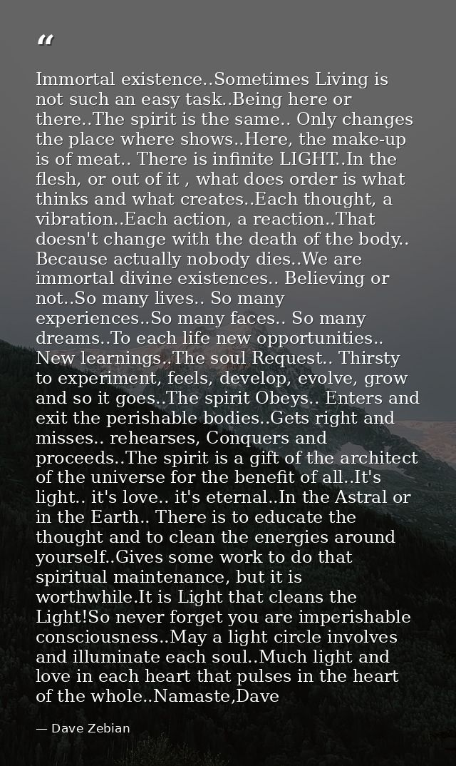 Immortal existence..Sometimes Living is not such an easy task..Being here or there..The spirit is the same.. Only change — Dave Zebian