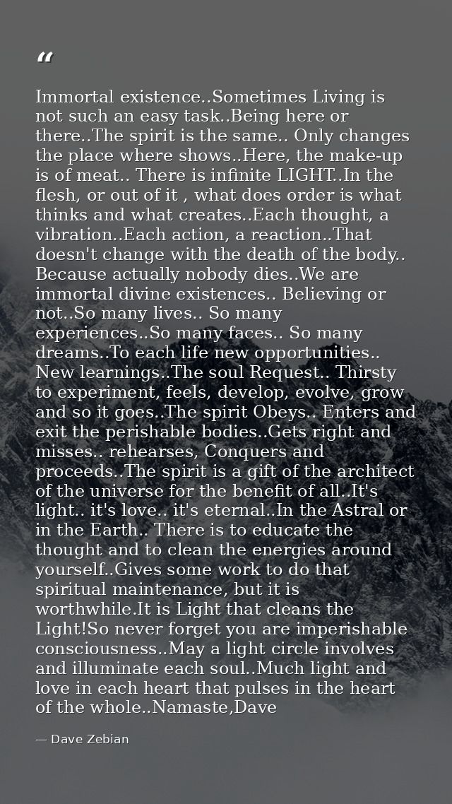 Immortal existence..Sometimes Living is not such an easy task..Being here or there..The spirit is the same.. Only change — Dave Zebian