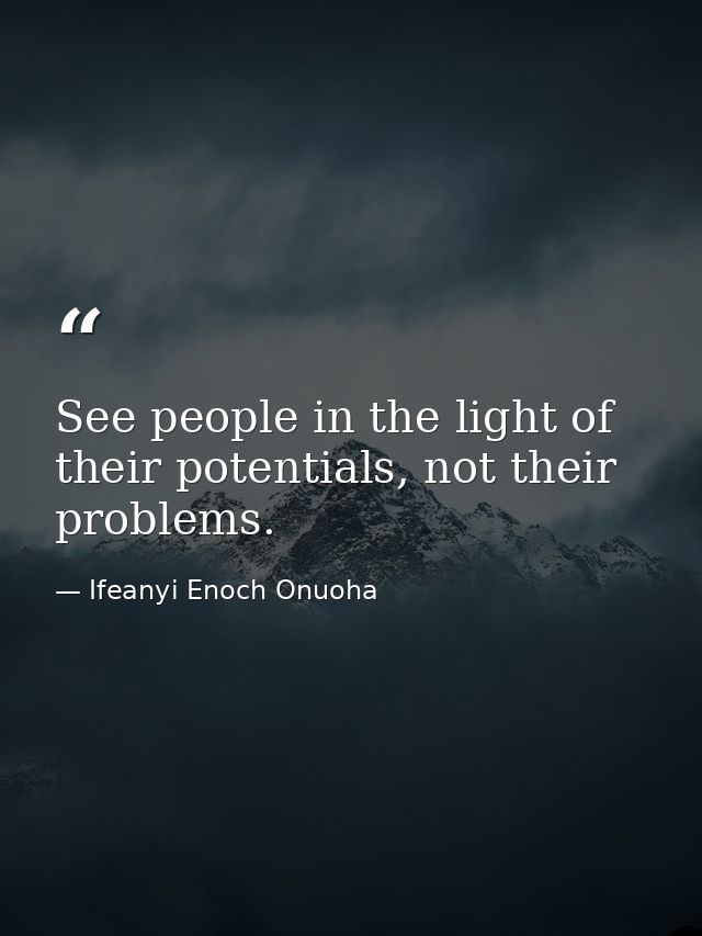 See people in the light of their potentials, not their problems. — Ifeanyi Enoch Onuoha