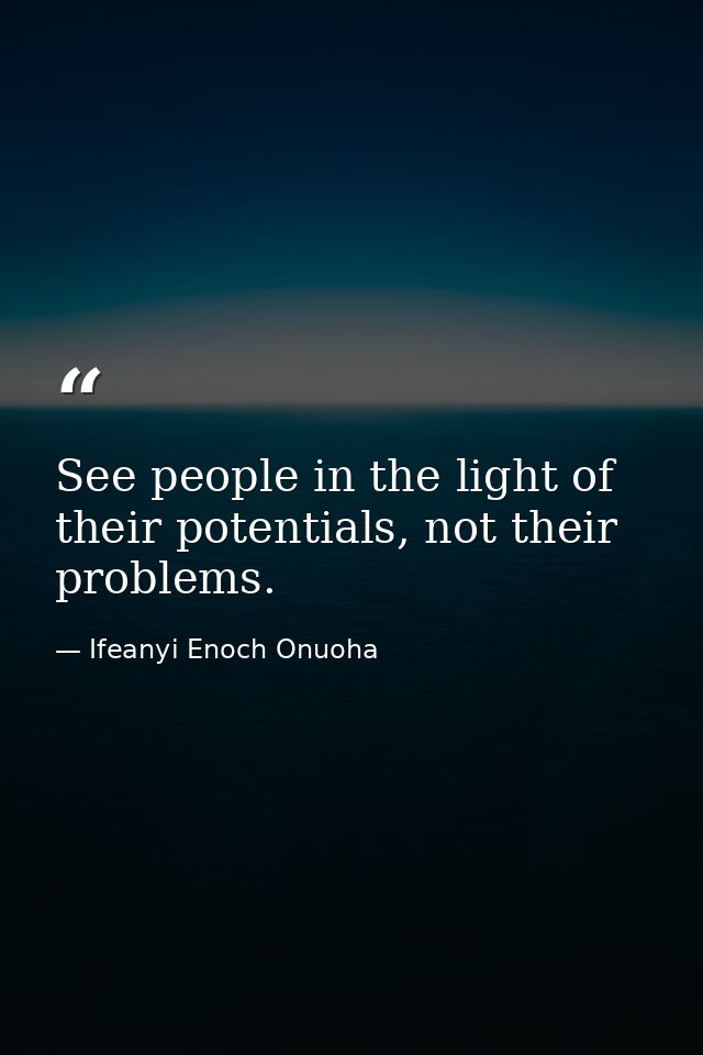 See people in the light of their potentials, not their problems. — Ifeanyi Enoch Onuoha