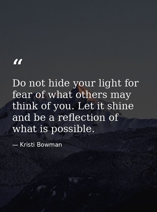 Do not hide your light for fear of what others may think of you. Let it shine and be a reflection of what is possible. — Kristi Bowman