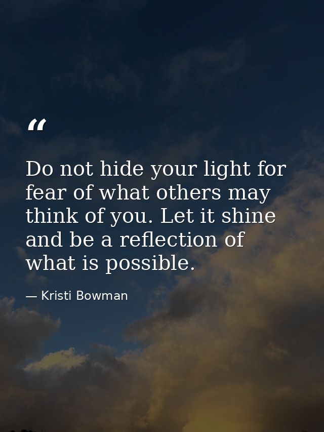 Do not hide your light for fear of what others may think of you. Let it shine and be a reflection of what is possible. — Kristi Bowman