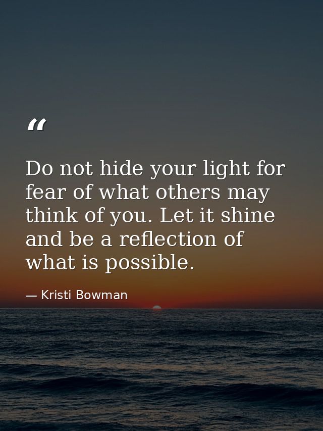 Do not hide your light for fear of what others may think of you. Let it shine and be a reflection of what is possible. — Kristi Bowman
