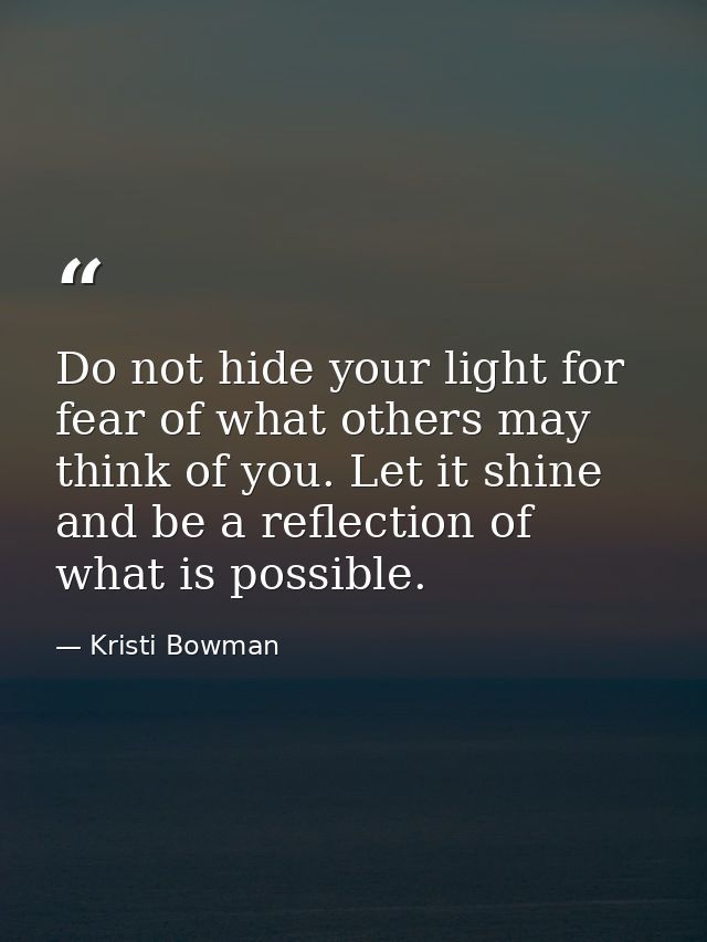 Do not hide your light for fear of what others may think of you. Let it shine and be a reflection of what is possible. — Kristi Bowman