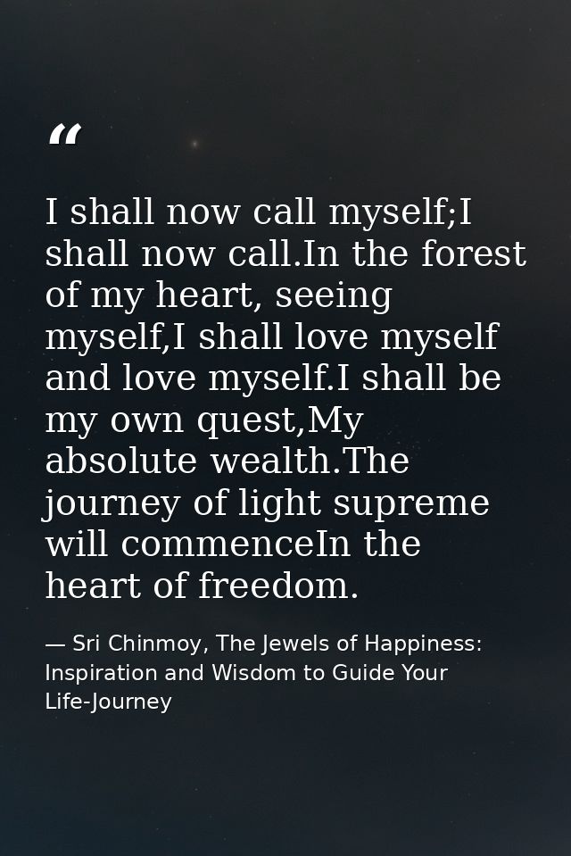 I shall now call myself;I shall now call.In the forest of my heart, seeing myself,I shall love myself and love myself.I  — Sri Chinmoy, The Jewels of Happiness: Inspiration and Wisdom to Guide Your Life-Journey