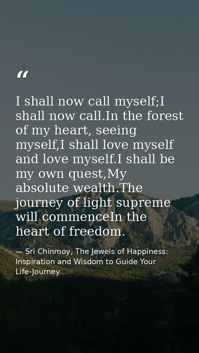 I shall now call myself;I shall now call.In the forest of my heart, seeing myself,I shall love myself and love myself.I  — Sri Chinmoy, The Jewels of Happiness: Inspiration and Wisdom to Guide Your Life-Journey