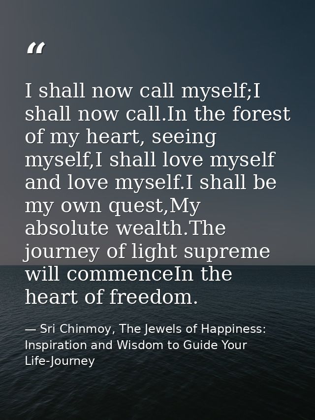 I shall now call myself;I shall now call.In the forest of my heart, seeing myself,I shall love myself and love myself.I  — Sri Chinmoy, The Jewels of Happiness: Inspiration and Wisdom to Guide Your Life-Journey