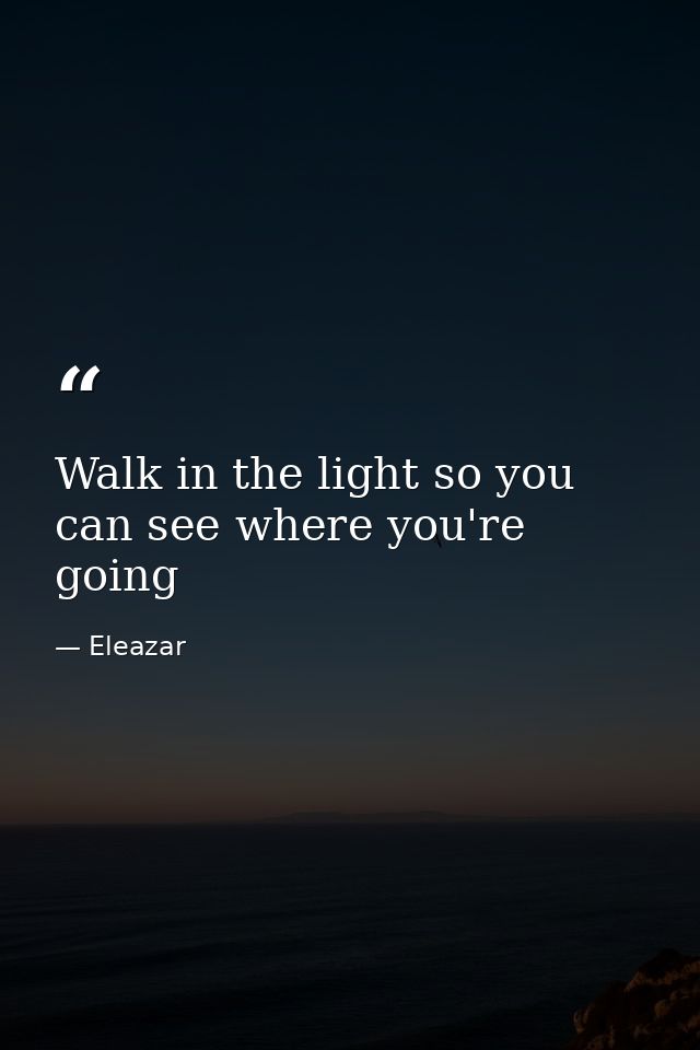 Walk in the light so you can see where you're going — Eleazar