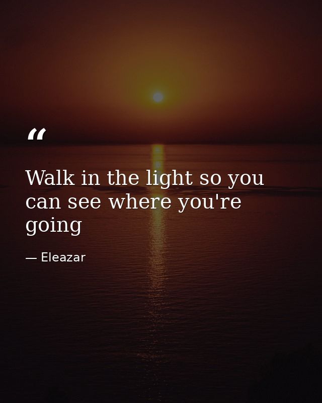 Walk in the light so you can see where you're going — Eleazar