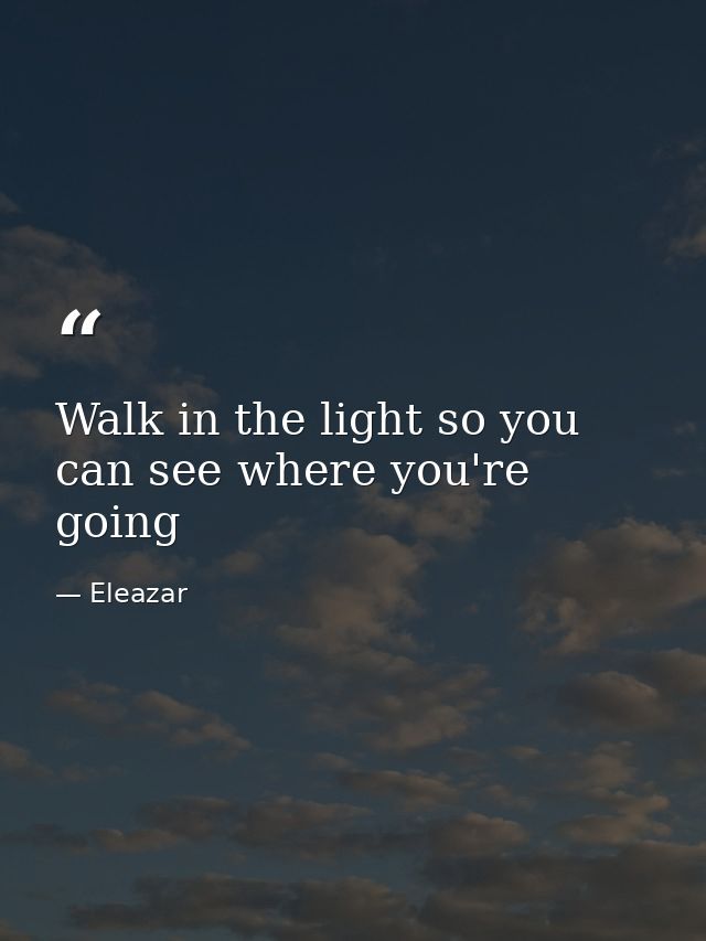 Walk in the light so you can see where you're going — Eleazar