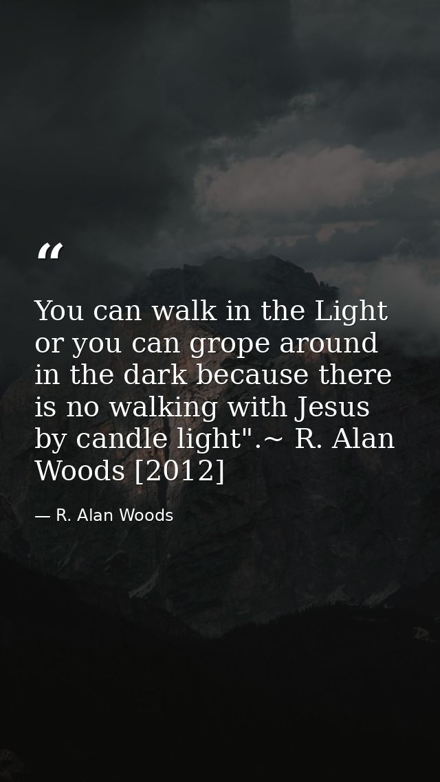 You can walk in the Light or you can grope around in the dark because there is no walking with Jesus by candle light".~  — R. Alan Woods