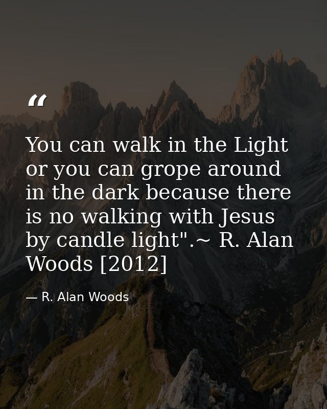 You can walk in the Light or you can grope around in the dark because there is no walking with Jesus by candle light".~  — R. Alan Woods