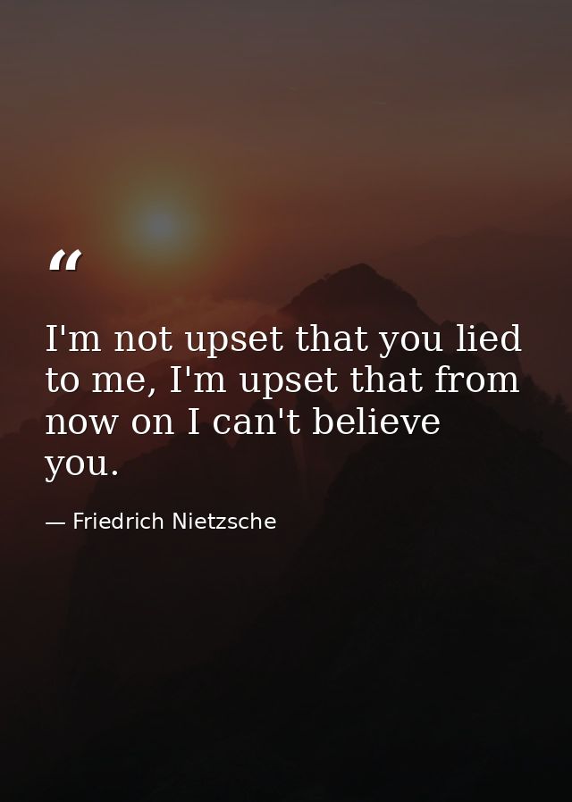 I'm not upset that you lied to me, I'm upset that from now on I can't believe you. — Friedrich Nietzsche