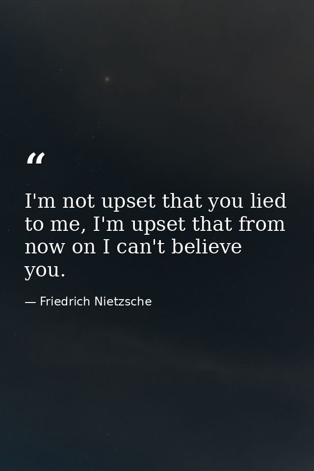 I'm not upset that you lied to me, I'm upset that from now on I can't believe you. — Friedrich Nietzsche