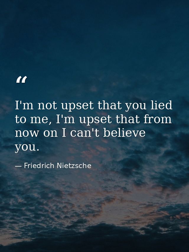 I'm not upset that you lied to me, I'm upset that from now on I can't believe you. — Friedrich Nietzsche