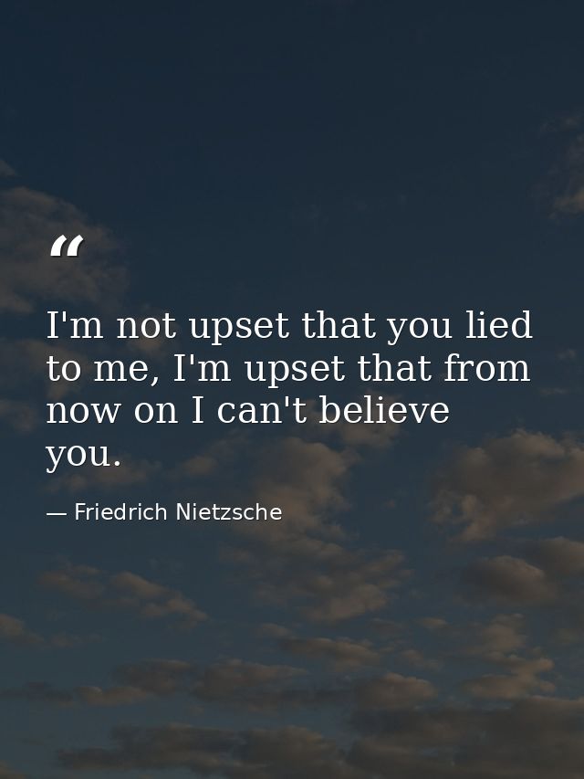 I'm not upset that you lied to me, I'm upset that from now on I can't believe you. — Friedrich Nietzsche
