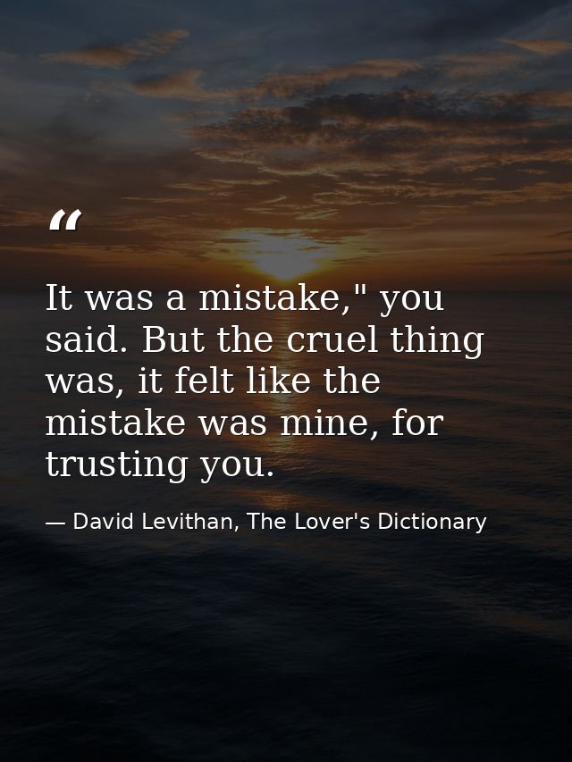 It was a mistake," you said. But the cruel thing was, it felt like the mistake was mine, for trusting you. — David Levithan, The Lover's Dictionary