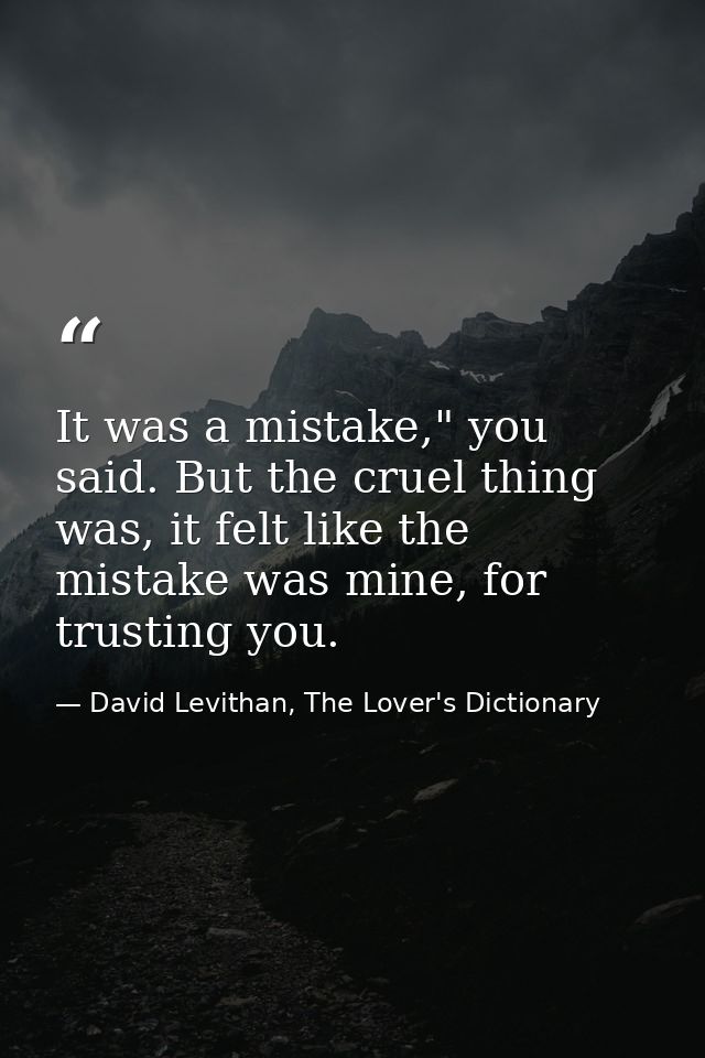It was a mistake," you said. But the cruel thing was, it felt like the mistake was mine, for trusting you. — David Levithan, The Lover's Dictionary