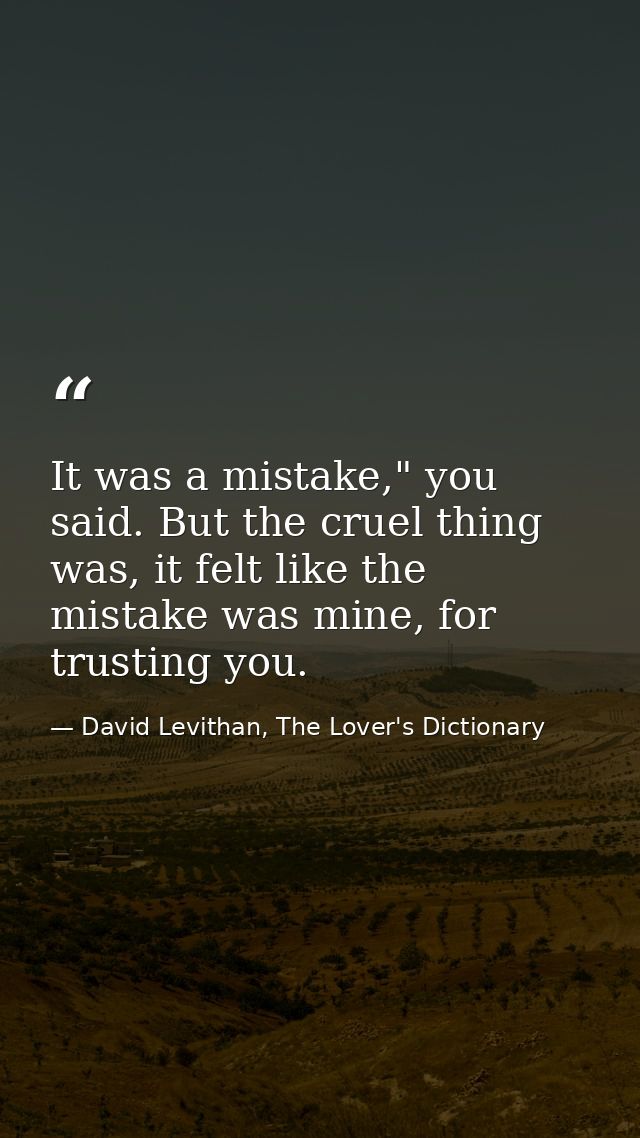 It was a mistake," you said. But the cruel thing was, it felt like the mistake was mine, for trusting you. — David Levithan, The Lover's Dictionary