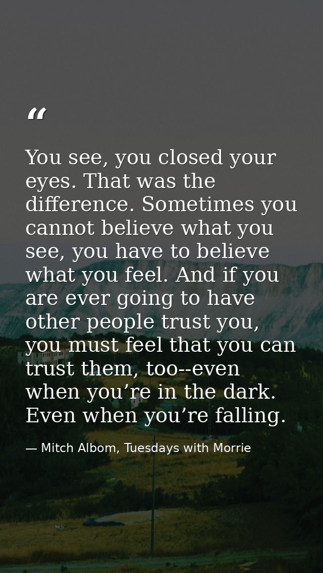 You see, you closed your eyes. That was the difference. Sometimes you cannot believe what you see, you have to believe w — Mitch Albom, Tuesdays with Morrie